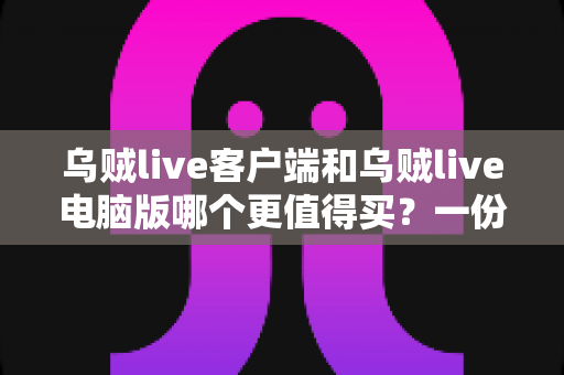 乌贼live客户端和乌贼live电脑版哪个更值得买？一份帮你省钱避坑的深度对比指南