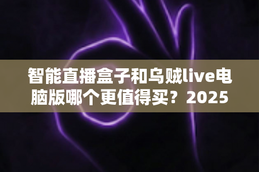 智能直播盒子和乌贼live电脑版哪个更值得买?2025主播设备选购深度测评指南 智能直播盒子和乌贼live电脑版哪个更值得买?2025主播设备选购深度测评指南