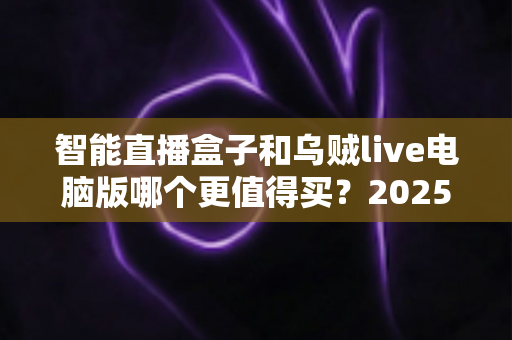 智能直播盒子和乌贼live电脑版哪个更值得买？2025主播设备选购深度测评指南