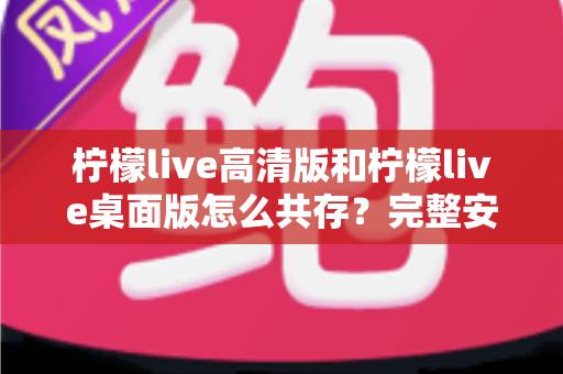 柠檬live高清版和柠檬live桌面版怎么共存？完整安装配置指南与实用技巧全解析