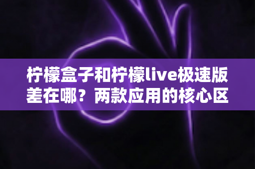 柠檬盒子和柠檬live极速版差在哪?两款应用的核心区别与选择指南全解析 柠檬盒子和柠檬live极速版差在哪?两款应用的核心区别与选择指南全解析