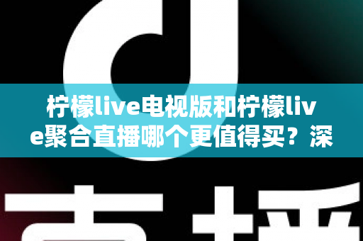 柠檬live电视版和柠檬live聚合直播哪个更值得买？深度对比测评帮你一次选对