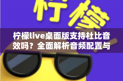 柠檬live桌面版支持杜比音效吗?全面解析音频配置与直播听感体验 柠檬live桌面版支持杜比音效吗?全面解析音频配置与直播听感体验