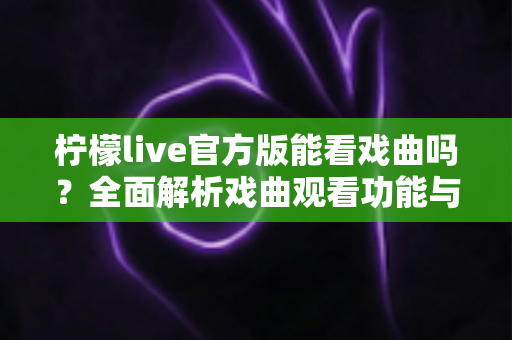 柠檬live官方版能看戏曲吗？全面解析戏曲观看功能与实用指南
