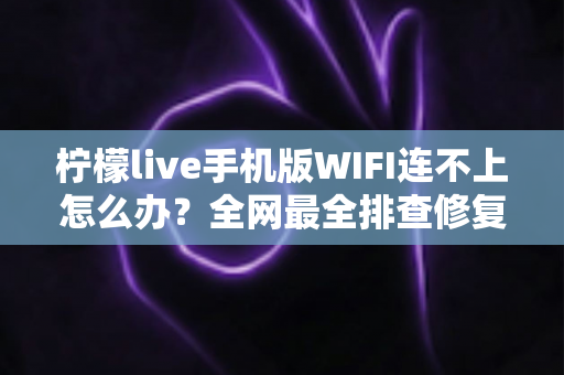 柠檬live手机版WIFI连不上怎么办？全网最全排查修复指南，轻松找回流畅直播体验