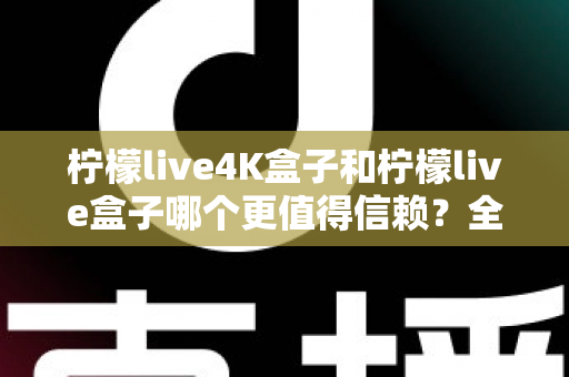 柠檬live4K盒子和柠檬live盒子哪个更值得信赖？全面深度对比评测，帮你选对不踩坑