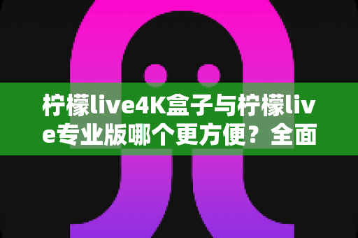 柠檬live4K盒子与柠檬live专业版哪个更方便?全面对比助你选出最佳观影方案 柠檬live4K盒子与柠檬live专业版哪个更方便?全面对比助你选出最佳观影方案