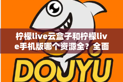 柠檬live云盒子和柠檬live手机版哪个资源全?全面深度对比帮你选对观影方案 柠檬live云盒子和柠檬live手机版哪个资源全?全面深度对比帮你选对观影方案