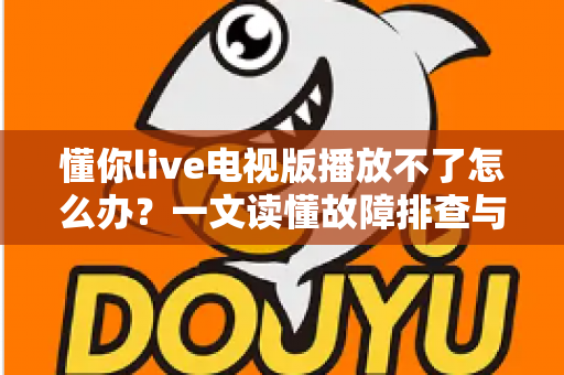 懂你live电视版播放不了怎么办？一文读懂故障排查与解决全攻略