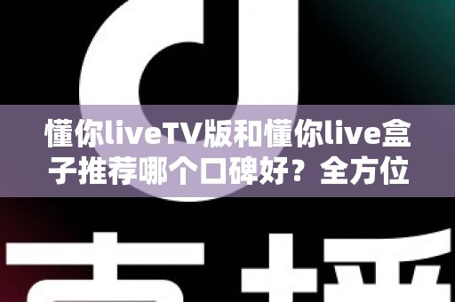 懂你liveTV版和懂你live盒子推荐哪个口碑好?全方位深度对比帮你选对不踩坑 懂你liveTV版和懂你live盒子推荐哪个口碑好?全方位深度对比帮你选对不踩坑