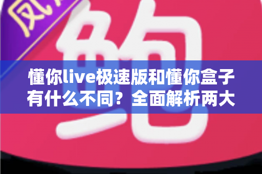 懂你live极速版和懂你盒子有什么不同？全面解析两大产品的区别与选择指南