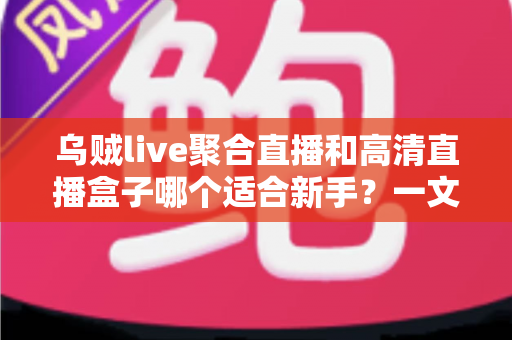 乌贼live聚合直播和高清直播盒子哪个适合新手?一文读懂两者差异与选择思路 乌贼live聚合直播和高清直播盒子哪个适合新手?一文读懂两者差异与选择思路
