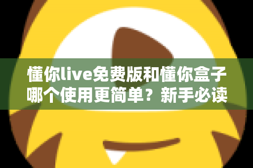 懂你live免费版和懂你盒子哪个使用更简单?新手必读的全方位上手体验对比指南 懂你live免费版和懂你盒子哪个使用更简单?新手必读的全方位上手体验对比指南