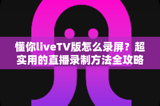 懂你liveTV版怎么录屏？超实用的直播录制方法全攻略，轻松保存每一个精彩瞬间