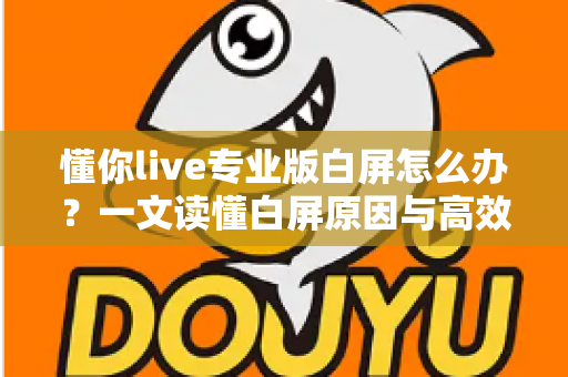 懂你live专业版白屏怎么办?一文读懂白屏原因与高效解决方法全攻略 懂你live专业版白屏怎么办?一文读懂白屏原因与高效解决方法全攻略