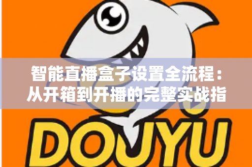 智能直播盒子设置全流程：从开箱到开播的完整实战指南，新手也能一次成功