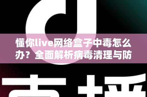 懂你live网络盒子中毒怎么办?全面解析病毒清理与防护实用指南,让你的电视盒子恢复流畅安全 懂你live网络盒子中毒怎么办?全面解析病毒清理与防护实用指南,让你的电视盒子恢复流畅安全