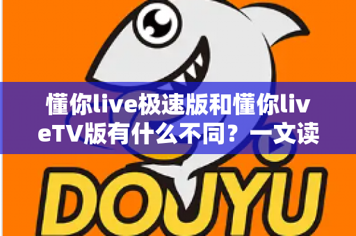 懂你live极速版和懂你liveTV版有什么不同？一文读懂两大版本核心差异，帮你精准选对看直播神器