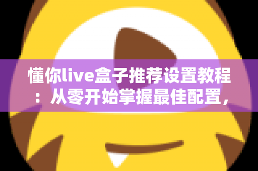 懂你live盒子推荐设置教程:从零开始掌握最佳配置,畅享流畅稳定的高清观影体验 懂你live盒子推荐设置教程:从零开始掌握最佳配置,畅享流畅稳定的高清观影体验