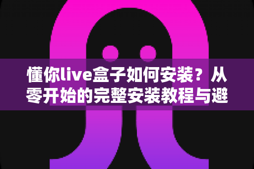 懂你live盒子如何安装？从零开始的完整安装教程与避坑指南