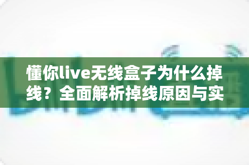 懂你live无线盒子为什么掉线？全面解析掉线原因与实用解决方案