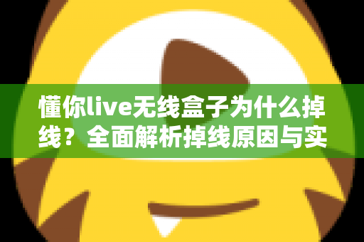 懂你live无线盒子为什么掉线？全面解析掉线原因与实用解决方案