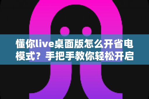 懂你live桌面版怎么开省电模式？手把手教你轻松开启省电模式，告别电量焦虑延长续航