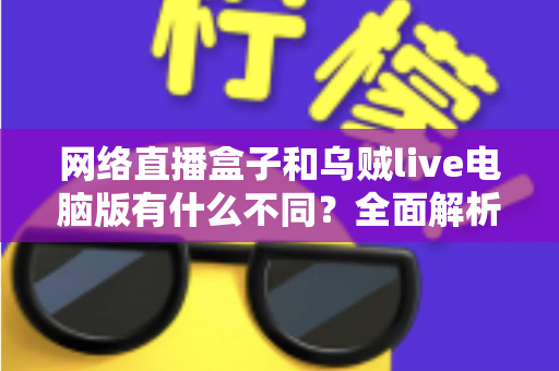 网络直播盒子和乌贼live电脑版有什么不同?全面解析两大直播工具的核心差异与选择指南 网络直播盒子和乌贼live电脑版有什么不同?全面解析两大直播工具的核心差异与选择指南