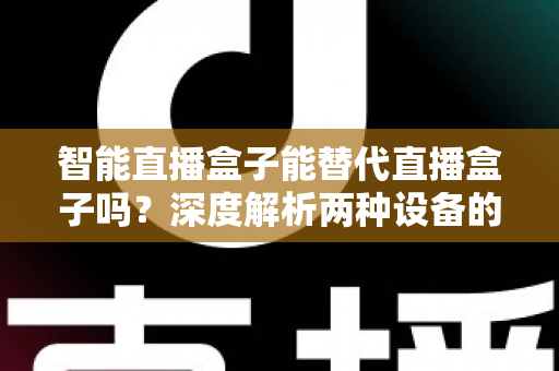 智能直播盒子能替代直播盒子吗?深度解析两种设备的差异与选购指南 智能直播盒子能替代直播盒子吗?深度解析两种设备的差异与选购指南