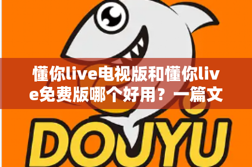 懂你live电视版和懂你live免费版哪个好用？一篇文章带你全面对比、选对不踩坑