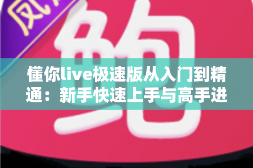 懂你live极速版从入门到精通：新手快速上手与高手进阶的完整实战指南
