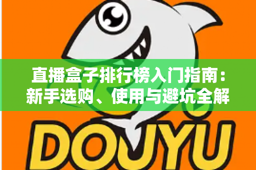 直播盒子排行榜入门指南:新手选购、使用与避坑全解析 直播盒子排行榜入门指南:新手选购、使用与避坑全解析