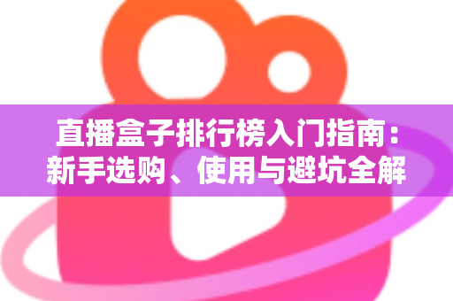 直播盒子排行榜入门指南：新手选购、使用与避坑全解析