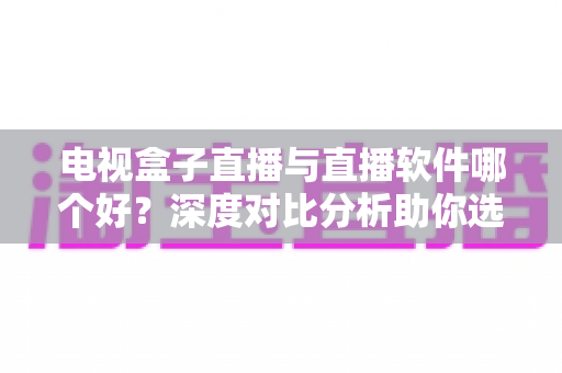 电视盒子直播与直播软件哪个好?深度对比分析助你选出最佳观影方案 电视盒子直播与直播软件哪个好?深度对比分析助你选出最佳观影方案