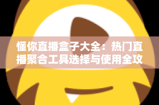 懂你直播盒子大全：热门直播聚合工具选择与使用全攻略