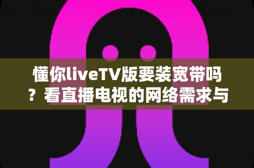 懂你liveTV版要装宽带吗？看直播电视的网络需求与替代方案全面解析