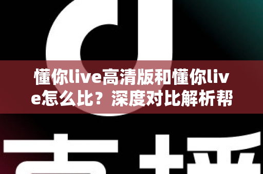 懂你live高清版和懂你live怎么比？深度对比解析帮你选出最适合的版本