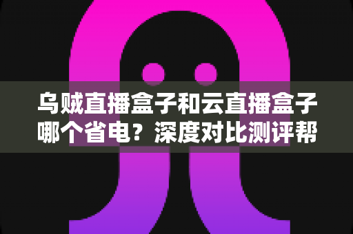 乌贼直播盒子和云直播盒子哪个省电?深度对比测评帮你选出低功耗直播方案 乌贼直播盒子和云直播盒子哪个省电?深度对比测评帮你选出低功耗直播方案