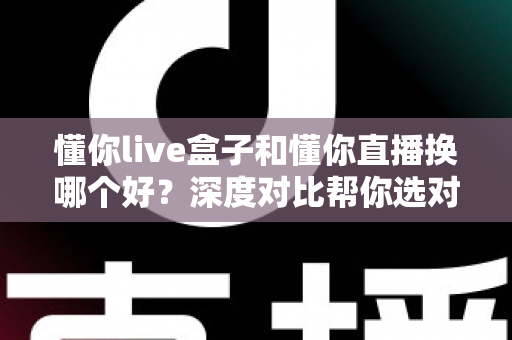 懂你live盒子和懂你直播换哪个好？深度对比帮你选对不踩坑