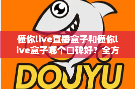 懂你live直播盒子和懂你live盒子哪个口碑好?全方位深度对比助你选对不踩坑 懂你live直播盒子和懂你live盒子哪个口碑好?全方位深度对比助你选对不踩坑