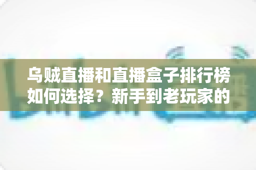 乌贼直播和直播盒子排行榜如何选择？新手到老玩家的全方位直播平台挑选指南