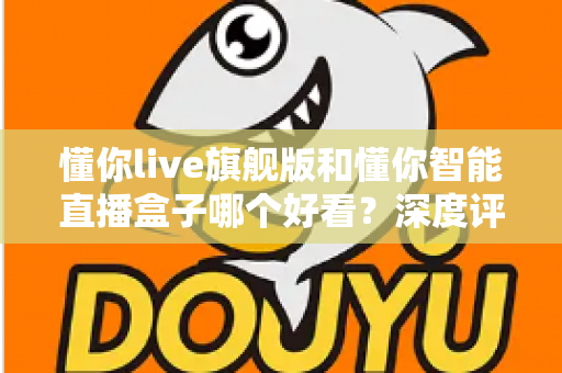 懂你live旗舰版和懂你智能直播盒子哪个好看?深度评测帮你选对直播神器 懂你live旗舰版和懂你智能直播盒子哪个好看?深度评测帮你选对直播神器