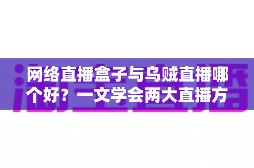 网络直播盒子与乌贼直播哪个好？一文学会两大直播方案的优劣对比与选购技巧