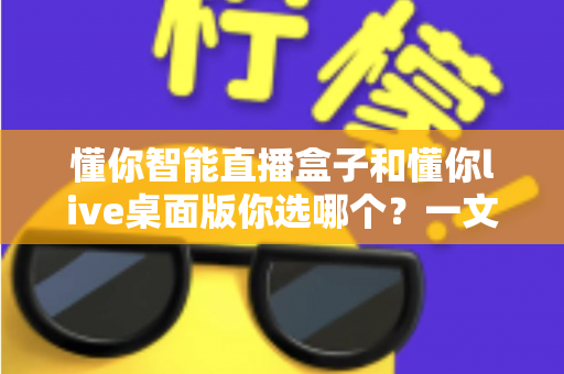 懂你智能直播盒子和懂你live桌面版你选哪个?一文读懂两者差异与选购指南 懂你智能直播盒子和懂你live桌面版你选哪个?一文读懂两者差异与选购指南