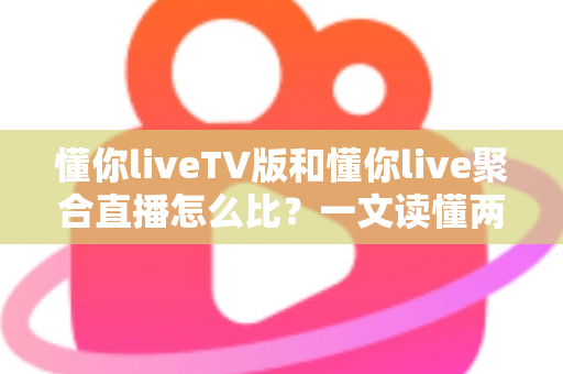 懂你liveTV版和懂你live聚合直播怎么比?一文读懂两大版本差异与选购使用全指南 懂你liveTV版和懂你live聚合直播怎么比?一文读懂两大版本差异与选购使用全指南
