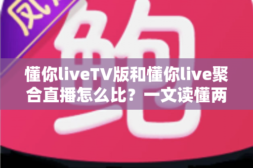 懂你liveTV版和懂你live聚合直播怎么比?一文读懂两大版本差异与选购使用全指南 懂你liveTV版和懂你live聚合直播怎么比?一文读懂两大版本差异与选购使用全指南