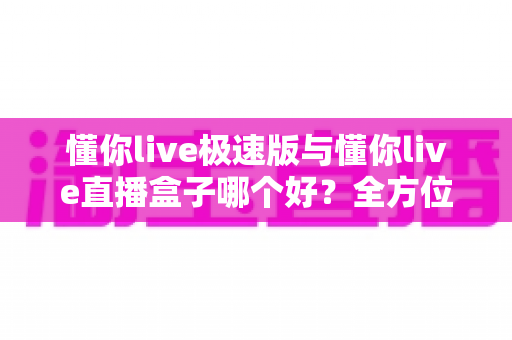 懂你live极速版与懂你live直播盒子哪个好？全方位对比评测帮你选出最适合的那一款