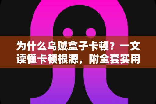 为什么乌贼盒子卡顿?一文读懂卡顿根源,附全套实用优化方案,让观影体验重回丝滑 为什么乌贼盒子卡顿?一文读懂卡顿根源,附全套实用优化方案,让观影体验重回丝滑