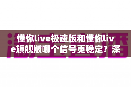 懂你live极速版和懂你live旗舰版哪个信号更稳定?深度对比评测与选购全指南 懂你live极速版和懂你live旗舰版哪个信号更稳定?深度对比评测与选购全指南