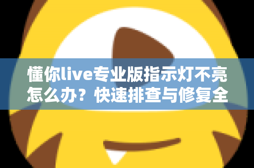 懂你live专业版指示灯不亮怎么办?快速排查与修复全攻略 懂你live专业版指示灯不亮怎么办?快速排查与修复全攻略